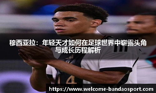 穆西亚拉：年轻天才如何在足球世界中崭露头角与成长历程解析