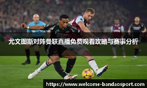 尤文图斯对阵曼联直播免费观看攻略与赛事分析