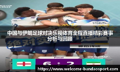 中国与伊朗足球对决乐视体育全程直播精彩赛事分析与回顾