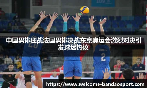 中国男排迎战法国男排决战东京奥运会激烈对决引发球迷热议