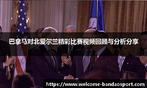 巴拿马对北爱尔兰精彩比赛视频回顾与分析分享