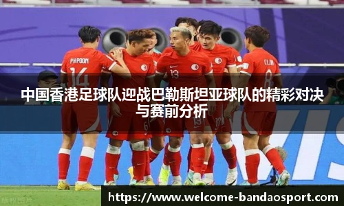 中国香港足球队迎战巴勒斯坦亚球队的精彩对决与赛前分析