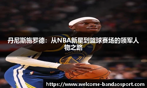 丹尼斯施罗德：从NBA新星到篮球赛场的领军人物之路
