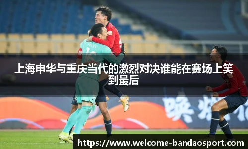 上海申华与重庆当代的激烈对决谁能在赛场上笑到最后