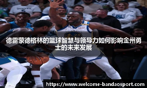 德雷蒙德格林的篮球智慧与领导力如何影响金州勇士的未来发展