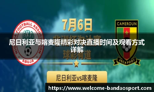 尼日利亚与喀麦隆精彩对决直播时间及观看方式详解
