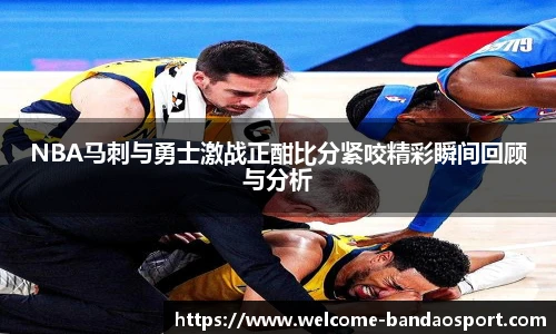 NBA马刺与勇士激战正酣比分紧咬精彩瞬间回顾与分析