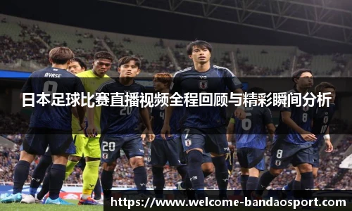 日本足球比赛直播视频全程回顾与精彩瞬间分析